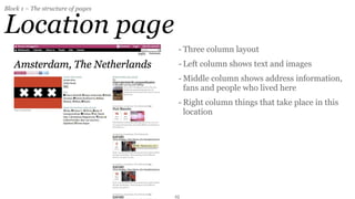 Block 1 – The structure of pages


Location page
                                    - Three column layout
                                    - Left column shows text and images
                                    - Middle column shows address information,
                                      fans and people who lived here
                                    - Right column things that take place in this
                                      location




                                   25
 