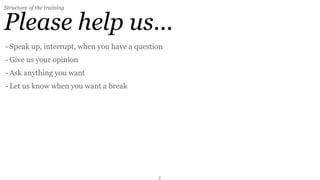 Structure of the training


Please help us...
- Speak up, interrupt, when you have a question
- Give us your opinion
- Ask anything you want
- Let us know when you want a break




                                             5
 