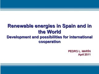Renewable energies in Spain and in the World Development and possibilities for international cooperation PEDRO L. MARÍN April 2011 
