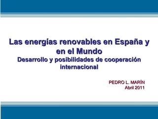 Las energías renovables en España y en el Mundo Desarrollo y posibilidades de cooperación internacional PEDRO L. MARÍN Abril 2011 