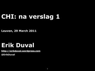 CHI: na verslag 1

Leuven, 29 March 2011




Erik Duval
http://erikduval.wordpress.com
@ErikDuval




                                 1
 