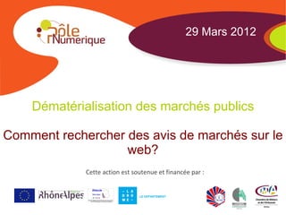 29 Mars 2012




    Dématérialisation des marchés publics

Comment rechercher des avis de marchés sur le
                   web?
             Cette action est soutenue et financée par :


                                LE DEPARTEMENT
 