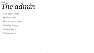 Block 3


The admin
- How to get there
- The four tabs
- The advanced search
- Creating things
- Assignment 1
- Assignment 2




                        2
 