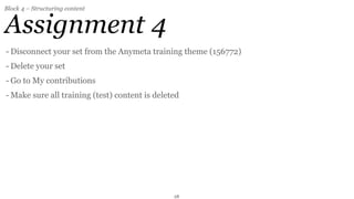 Block 4 – Structuring content


Assignment 4
- Disconnect your set from the Anymeta training theme (156772)
- Delete your set
- Go to My contributions
- Make sure all training (test) content is deleted




                                                28
 