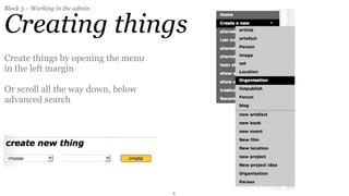Block 3 – Working in the admin


Creating things
Create things by opening the menu
in the left margin

Or scroll all the way down, below
advanced search




                                    6
 