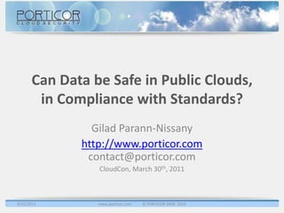 Can Data be Safe in Public Clouds, in Compliance with Standards? Gilad Parann-Nissany http://www.porticor.comcontact@porticor.com CloudCon, March 30th, 2011 3/29/2011 www.porticor.com           © PORTICOR 2009, 2010 
