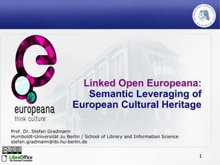 Linked Open Europeana:  Semantic Leveraging of European Cultural Heritage Prof. Dr. Stefan Gradmann Humboldt-Universität zu Berlin / School of Library and Information Science [email_address] 