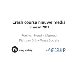 Crash course nieuwe media30 maart 2011 Roel van Herpt - LAgroup Dick van Dijk – Waag Society 