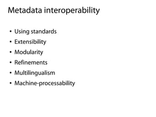 Metadata interoperability

●   Using standards
●   Extensibility
●   Modularity
●   Refinements
●   Multilingualism
●   Machine-processability
 