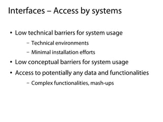 Interfaces – Access by systems

●   Low technical barriers for system usage
        –   Technical environments
        –   Minimal installation efforts
●   Low conceptual barriers for system usage
●   Access to potentially any data and functionalities
        –   Complex functionalities, mash-ups
 