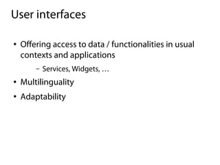 User interfaces

●   Offering access to data / functionalities in usual
    contexts and applications
        –   Services, Widgets, …
●   Multilinguality
●   Adaptability
 