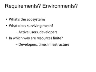 Requirements? Environments?

●   What's the ecosystem?
●   What does surviving mean?
        –   Active users, developers
●   In which way are resources finite?
        –   Developers, time, infrastructure
 