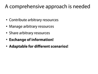 A comprehensive approach is needed

●   Contribute arbitrary resources
●   Manage arbitrary resources
●   Share arbitrary resources
●
    Exchange of information!
●
    Adaptable for different scenarios!
 