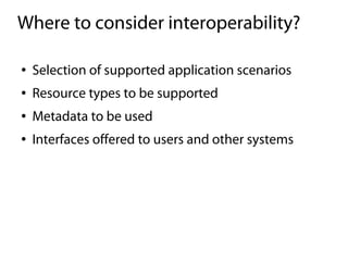 Where to consider interoperability?

●   Selection of supported application scenarios
●   Resource types to be supported
●   Metadata to be used
●   Interfaces offered to users and other systems
 