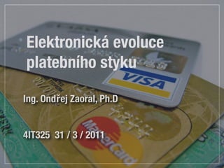 Elektronická evoluce
platebního styku

Ing. Ondřej Zaoral, Ph.D


4IT325 31 / 3 / 2011
 