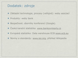 Dodatek: zdroje

 Základní technologie, procesy (veřejné): weby asociací

 Produkty: weby bank

 Bezpečnost: sborníky konferencí (Google)

 Česká karetní statistika: www.bankovnikarty.cz

 Evropská statistika: Data warehouse ECB www.ecb.eu

 Normy a standardy: www.iso.org, přehled Wikipedia
 