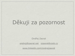 Děkuji za pozornost

            Ondřej Zaoral

  ondrej@zaoral.net   ozaoral@csob.cz

    www.linkedin.com/ondrejzaoral
 