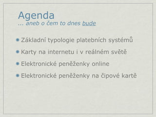 Agenda
... aneb o čem to dnes bude


 Základní typologie platebních systémů

 Karty na internetu i v reálném světě

 Elektronické peněženky online

 Elektronické peněženky na čipové kartě
 