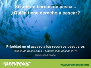 Si sobran barcos de pesca...
¿Quién tiene derecho a pescar?
Prioridad en el acceso a los recursos pesqueros
Círculo de Bellas Artes – Madrid, 2 de abril de 2010
Sebastián Losada
 