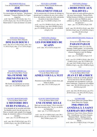 DECHARGEURS (Les)                                  FEUX DE LA RAMPE                                  FONTAINE (Théâtre)
  3 rue des Déchargeurs Métro Châtelet             2, rue Saulnier Métro Grands Boulevards                10 rue Fontaine Métro Blanche
        ZOÉ                                              NAHO,                                         « HORS PISTE AUX
    SYMPHONIAQUE                                    FOLLEMENT FOLLE                                       MALDIVES »
Un concert plein de fraîcheur... absolument       De la commerciale à la femme de ménage en         Trois ans après un week-end hors-piste au
 charmant. " François Delétraz, Le Figaro        passant par la vendeuse de sexe, tout y passe !      ski assez mouvementé, Thomas Klein,
                  magazine                       Avec une analyse criante de vérité, une pointe      brillant homme d’affaires, a de nouveau
 avril : lun. 04 à 21:45 h (4 pl.), lun. 11 à           de poésie et une tonne d'amour.                 réuni ses amis aux Maldives, pour
21:45 h (4 pl.), lun. 18 à 21:45 h (4 pl.) 0 €        mars : jeu. 31 à 20:00 h (10 pl.) 12 €         célébrer ses 40 ans. Les Maldives, plein
Réservation J-1 merci de donner vos noms                                                                           les gencives !
                                                   avril : ven. 01 à 20:00 h (10 pl.), dim. 03 à       mars : jeu. 31 à 20:30 h (10 pl.) 10 €
                                                  15:00 h (10 pl.), mer. 06 à 20:00 h (10 pl.),
                                                  jeu. 07 à 20:00 h (10 pl.), ven. 08 à 20:00 h     avril : mar. 05 à 20:30 h (10 pl.), mer. 06 à
                                                                   (10 pl.), 12 €                   20:30 h (10 pl.), jeu. 07 à 20:30 h (10 pl.),
                                                                                                              ven. 08 à 20:30 h (10 pl
                                                                                                                        10 €

          FONTAINE (Théâtre)                                FONTAINE (Théâtre)                       GAITE MONTPARNASSE (Théâtre de
      10 rue Fontaine Métro Blanche                     10 rue Fontaine Métro Blanche                                 la)
                                                                                                        26 rue de la Gaîté Métro Gaïté
   DIM DAM DOUM 1                                  LES FOURBERIES DE
avril : dim. 03 à 11:30 h (10 pl.), dim. 10 à
                                                         SCAPIN                                           PADAM PADAM
11:30 h (10 pl.), dim. 17 à 11:30 h (10 pl.)                                                           - Mon manège à moi, Ça c’est d’la
                     8€                               avril : dim. 10 à 14:30 h (10 pl.) 8 €         musique, Padam padam : cet irrésistible
                                                                                                    spectacle musical fait swinguer la grande
                                                                                                      chanson française et jazz de Django
                                                                                                                   Reinhardt !
                                                                                                      mars : jeu. 31 à 19:00 h (10 pl.) 11 €

                                                                                                    avril : ven. 01 à 19:00 h (10 pl.), dim. 03 à
                                                                                                      15:00 h (10 pl.), mar. 05 à 19:00 h (10
                                                                                                     pl.), mer. 06 à 19:00 h (10 pl.), jeu. 07 à
                                                                                                    19:00 h (10 pl.), ven. 08 à 19:00 h (10 pl.)
                                                                                                                        11 €

       GRANDE COMEDIE (La)                              GUICHET MONTPARNASSE                             GUICHET MONTPARNASSE
      40 rue de Clichy Métro Trinité                     15 rue du Maine Métro Gaîté                      15 rue du Maine Métro Gaîté
     MA FEMME ME                                  AIMEZ-VOUS LA NUIT                                  JEAN ET BÉATRICE
                                                                                                     Béatrice, lassée de sa solitude, placarde
     PREND POUR UN                                        ?                                            sur les murs de la ville une affichette
                                                  Personne ne peut défaire certains liens, pas
        SEXTOY                                                  même le destin.
                                                                                                      promettant une récompense à celui qui
   Ma femme me prend pour un sextoy                                                                 saura l’intéresser, l’émouvoir et la séduire
                                                      avril : dim. 10 à 15:30 h (4 pl.) 0 €          mars : mer. 30 à 20:30 h (4 pl.) jeu. 31 à
   mars : jeu. 31 à 20:00 h (10 pl.) 12 €
                                                                                                                 20:30 h (4 pl.) 0 €

                                                                                                     avril : mer. 06 à 20:30 h (4 pl.), jeu. 07 à
                                                                                                     20:30 h (4 pl.), ven. 08 à 20:30 h (4 pl.),
                                                                                                                         0€

     GUICHET MONTPARNASSE                               GUICHET MONTPARNASSE                                     LUCERNAIRE
      15 rue du Maine Métro Gaîté                        15 rue du Maine Métro Gaîté                  53 rue Notre Dame des Champs Métro
                                                                                                             Notre Dame des Champs
    L'HISTOIRE DES                                  UNE FEMME SEULE
    OURS PANDAS (...)                             Mais qui est cette femme ? D'où vient-elle ?         1946-1960 CES
                                                  Que nous raconte-t-elle ? Sa vie, ses désirs,
 Il lui demande de lui accorder neuf nuits.                     ses fantasmes ?
                                                                                                     ANNÉES-LÀ À SAINT
 Sa chambre sera le lieu de toute une vie.
Dans ce monde à part, peuplé d’un langage
                                                      mars : jeu. 31 à 19:00 h (4 pl.) 0 €           GERMAIN DES PRÉS
imagé, de situations codées et d’un profond                                                           Retrouvez Vian, Ferré, Gréco, Prévert,
                                                  avril : ven. 01 à 19:00 h (4 pl.), mer. 06 à        Brel , Gainsbourg, Les Frères Jacques,
                   mystère,,                     19:00 h (4 pl.), jeu. 07 à 19:00 h (4 pl.), ven.
      mars : jeu. 31 à 22:00 h (8 pl.) 0 €                                                              Montand, Béart... Quelques textes.
                                                            08 à 19:00 h (4 pl.), 0 €                 Quelques chansons. Un tourbillon de
 avril : mer. 06 à 22:00 h (8 pl.), jeu. 07 à                                                                         liberté…
 22:00 h (8 pl.), ven. 08 à 22:00 h (8 pl.),                                                        avril : dim. 03 à 19:00 h (10 pl.) 15 € pour
                     0€                                                                                                   2


                                                                                                                                                4
 