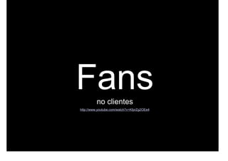 Fans      no clientes
http://www.youtube.com/watch?v=KfprZg2OEe4
 