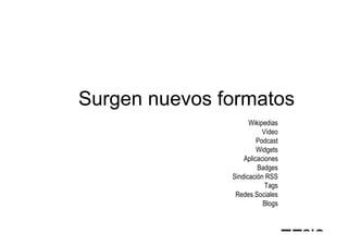 Surgen nuevos formatos
                     Wikipedias
                          Vídeo
                        Podcast
                        Widgets
                   Aplicaciones
                        Badges
               Sindicación RSS
                           Tags
                Redes Sociales
                          Blogs
 