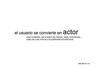 el usuario se convierte en                 actor
      crea contenido, opina sobre las marcas, elige, recomienda…
      cada vez más inmune a la publicidad convencional
 