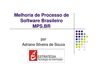 Melhoria de Processo de
  Software Brasileiro
        MPS.BR

              por
   Adriana Silveira de Souza
 