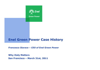 Enel Green Power Case History

Francesco Starace – CEO of Enel Green Power


Why Italy Matters
San Francisco – March 31st, 2011
 