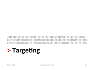 101011010010010010101111010010010101010100001011111001010101
010100101011001100010100101001101101001101001010100111001010
010010101001001010010100100101001111101010100101001001001010	
  


>	
  Targe?ng	
  
March	
  2011	
           ©	
  Datalicious	
  Pty	
  Ltd	
     69	
  
 