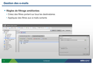 Gestion des e-mails

  Règles de filtrage améliorées
     • Créez des filtres portant sur tous les destinataires
     • Appliquez des filtres aux e-mails sortants




14                                            Confidentiel
 