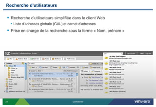 Recherche d'utilisateurs

  Recherche d'utilisateurs simplifiée dans le client Web
     • Liste d'adresses globale (GAL) et carnet d'adresses
  Prise en charge de la recherche sous la forme « Nom, prénom »




24                                         Confidentiel
 