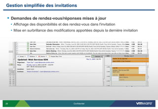 Gestion simplifiée des invitations

  Demandes de rendez-vous/réponses mises à jour
     • Affichage des disponibilités et des rendez-vous dans l'invitation
     • Mise en surbrillance des modifications apportées depuis la dernière invitation




28                                           Confidentiel
 