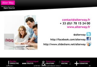 contact@alterway.fr
                                                        + 33 (0)1 78 15 24 00
                                                             www.alterway.fr

                                                                 @alterway
                                        http://facebook.com/alterway
                             http://www.slideshare.net/alterway




22/03/2011   ALTER WAY - Séminaire petit-déjeuner Zimbra 7                   66
 
