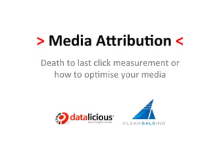 >	
  Media	
  A)ribu-on	
  <	
  
Death	
  to	
  last	
  click	
  measurement	
  or	
  
   how	
  to	
  op3mise	
  your	
  media	
  
 