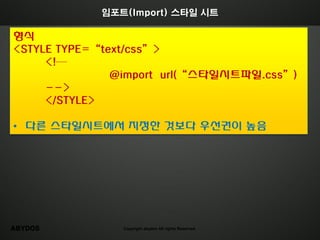 임포트(Import) 스타일 시트

형식
<STYLE TYPE=“text/css”>
     <!—
               @import url(“스타일시트파일.css”)
     -->
     </STYLE>

• 다른 스타일시트에서 지정한 것보다 우선권이 높음




ABYDOS         Copyright abydos All rights Reserved.
 