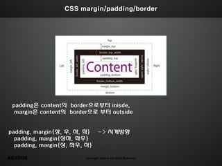 CSS margin/padding/border




 padding은 content의 border으로부터 inisde,
  margin은 content의 border으로 부터 outside


padding, margin{상, 우, 하, 좌} -> 시계방향
  padding, margin{상하, 좌우}
  padding, margin{상, 좌우, 하}

ABYDOS                 Copyright abydos All rights Reserved.
 