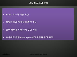 스타일 시트의 장점




• HTML 요소의 기능 확장


• 통일된 문서 양식을 디자인 가능


• 문서 형식을 다양하게 구성 가능


• 사용자의 환경 user agent에서 독립된 문서 제작




ABYDOS             Copyright abydos All rights Reserved.
 