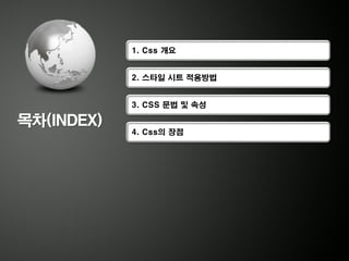 1. Css 개요


            2. 스타일 시트 적용방법


            3. CSS 문법 및 속성

목차(INDEX)
            4. Css의 장점
 
