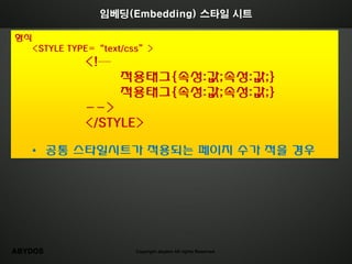 임베딩(Embedding) 스타일 시트

형식
   <STYLE TYPE=“text/css”>
             <!—
                   적용태그{속성:값;속성:값;}
                   적용태그{속성:값;속성:값;}
             -->
             </STYLE>

   • 공통 스타일시트가 적용되는 페이지 수가 적을 경우




ABYDOS                Copyright abydos All rights Reserved.
 