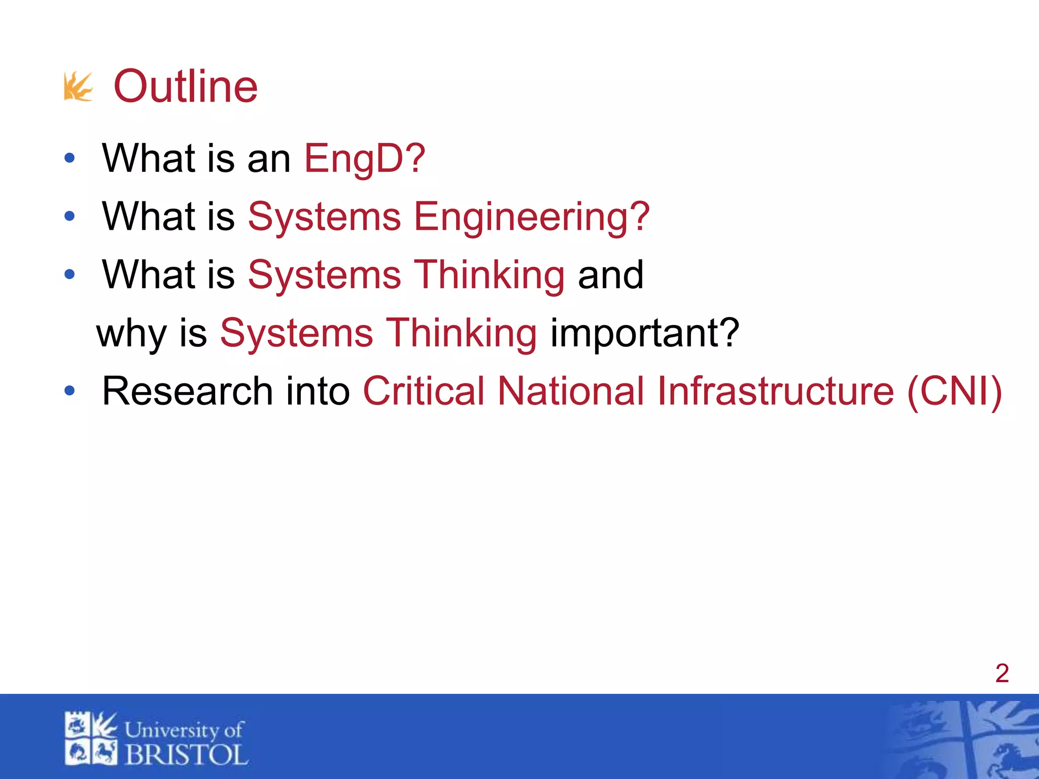 OutlineWhat is an EngD?What is Systems Engineering?What is Systems Thinking and   why is Systems Thinking important?Research into Critical National Infrastructure (CNI)