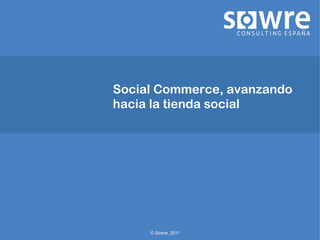 Social Commerce, avanzando
hacia la tienda social




     © Sowre, 2011
 