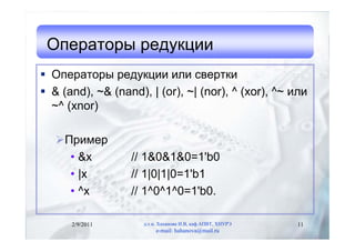 Операторы редукции
 Операторы редукции или свертки
 & (and), ~& (nand), | (or), ~| (nor), ^ (xor), ^~ или
  ~^ (xnor)

   Пример
     • &x         // 1&0&1&0=1'b0
     • |x         // 1|0|1|0=1'b1
     • ^x         // 1^0^1^0=1'b0.

      2/9/2011       д.т.н. Хаханова И.В, каф.АПВТ, ХНУРЭ   11
                          e-mail: hahanova@mail.ru
 