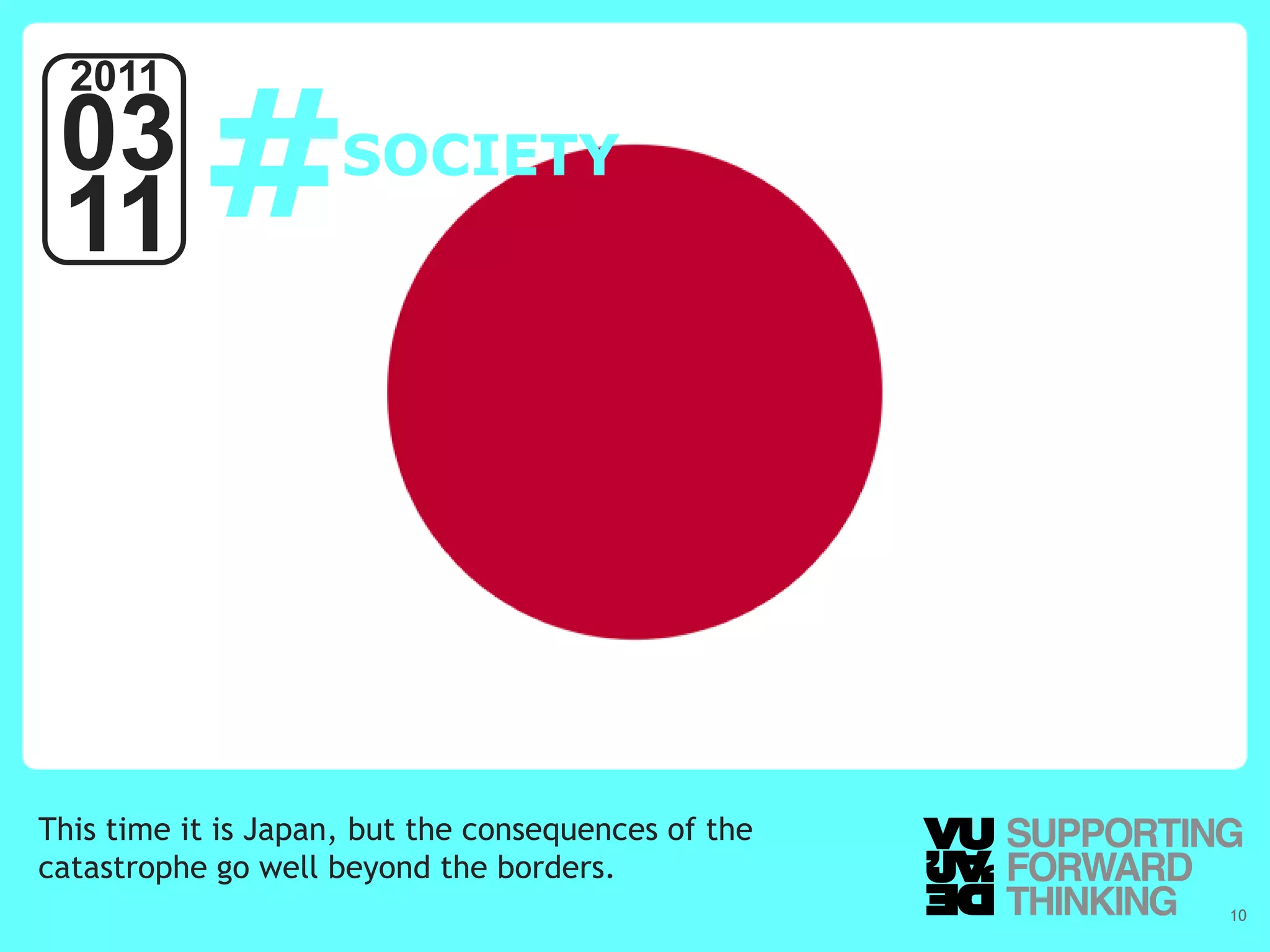 #
  2011
 03                                   SOCIETY
 11




This time it is Japan, but the consequences of the
catastrophe go well beyond the borders.
  © Vujàdé Ltd. – Supporting Forward Thinking        Slide | 10
 