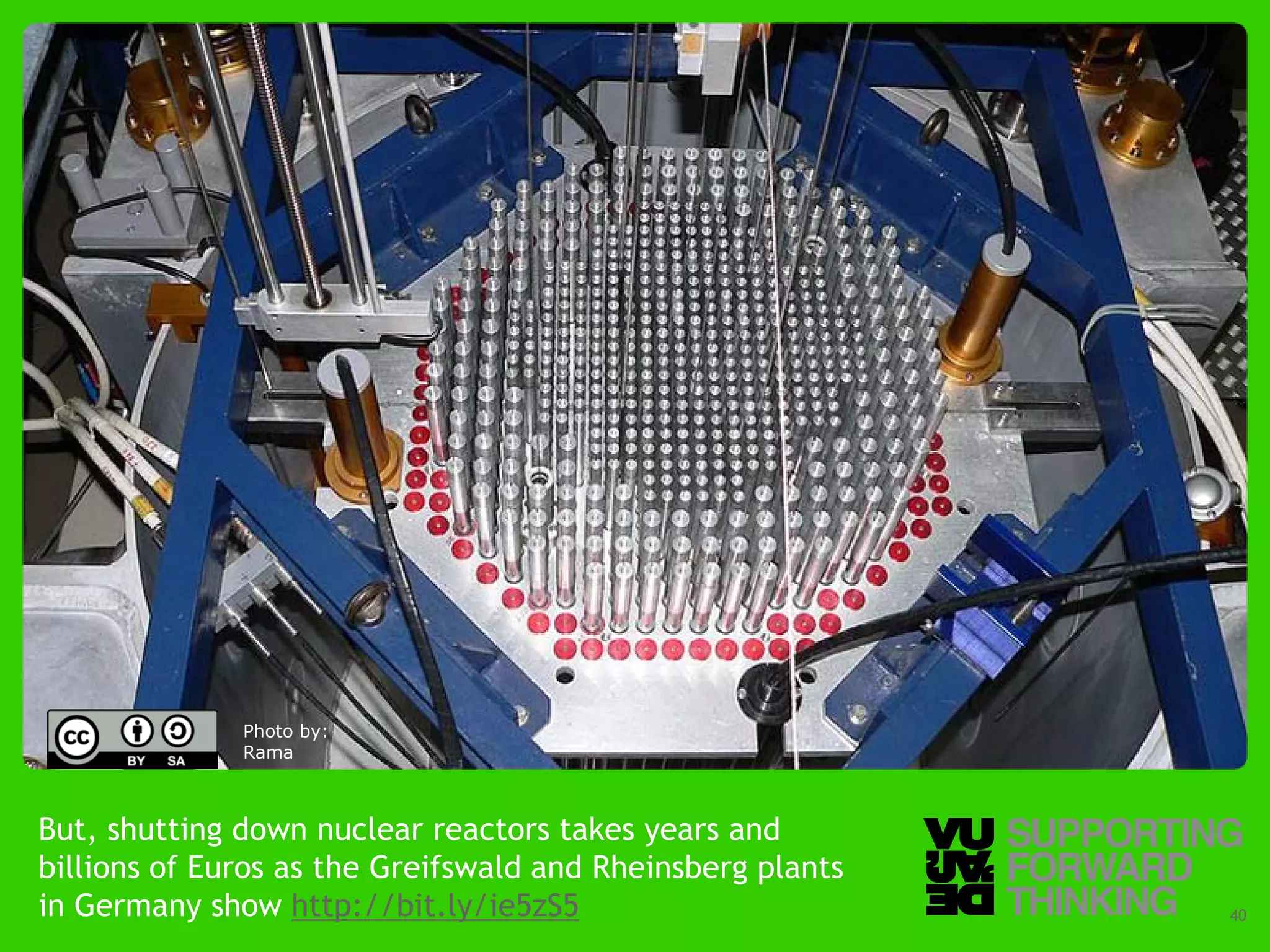 Photo by:
              Rama



But, shutting down nuclear reactors takes years and
billions of Euros as the Greifswald and Rheinsberg plants
in © Vujàdé Ltd. – Supporting Forward Thinking
   Germany show http://bit.ly/ie5zS5                        Slide | 40
 