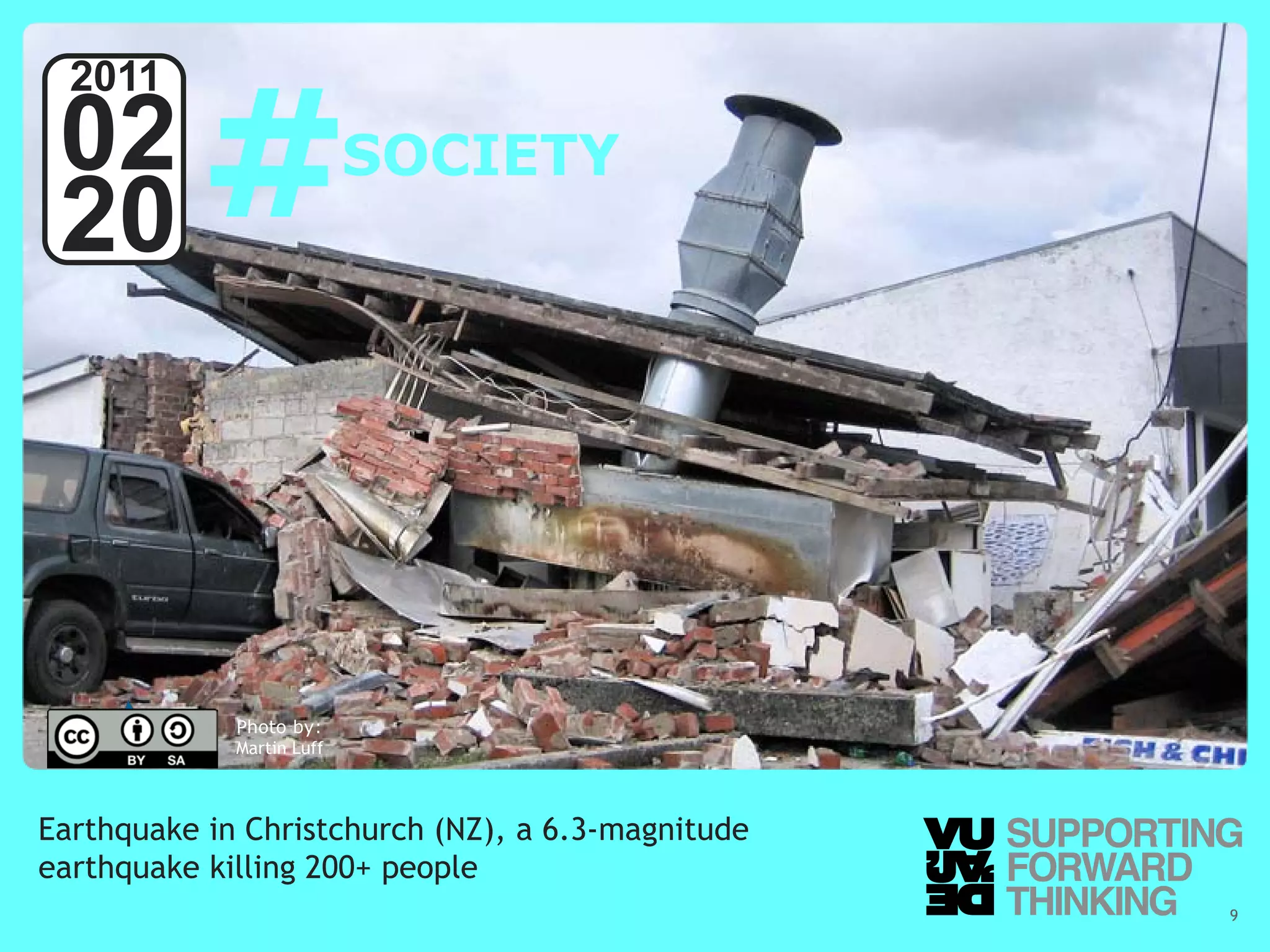 #
  2011
 02                                   SOCIETY
 20



                       Photo by:
                       Martin Luff



Earthquake in Christchurch (NZ), a 6.3-magnitude
earthquake killing 200+ people
  © Vujàdé Ltd. – Supporting Forward Thinking      Slide | 9
 