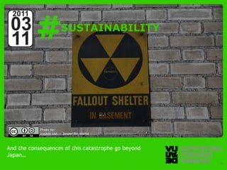 #
  2011
 03                                   SUSTAINABILITY
 11



                      Photo by:
                      Vujàdé Ltd. – Jasper Bouwsma



And the consequences of this catastrophe go beyond
Japan…
  © Vujàdé Ltd. – Supporting Forward Thinking          Slide | 13
 