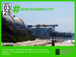 #
  2011
 03                   SUSTAINABILITY
 28



              Photo by:
              awnisALAN



The San Onofre Nuclear Power Plant 67.1 mi from Los
Angeles with a population of 3.8M, and 233 mi from San
Francisco – Supporting Forward Thinking
  © Vujàdé Ltd.                                          Slide | 26
 