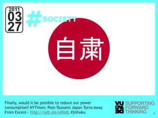 #
  2011
 03                SOCIETY
 27

                        自粛
Finally, would it be possible to reduce our power
consumption? NYTimes: Post-Tsunami Japan Turns Away
From Excess - http://nyti.ms/e0IsXL #jishuku
   © Vujàdé Ltd. – Supporting Forward Thinking        Slide | 38
 
