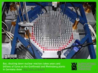 Photo by:
              Rama



But, shutting down nuclear reactors takes years and
billions of Euros as the Greifswald and Rheinsberg plants
in © Vujàdé Ltd. – Supporting Forward Thinking
   Germany show http://bit.ly/ie5zS5                        Slide | 40
 